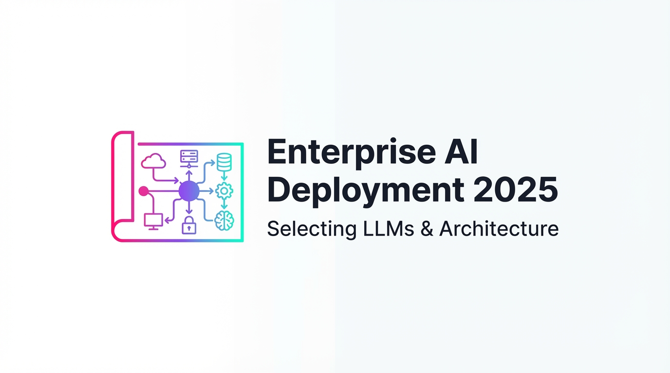 Enterprise AI Deployment Blueprint for 2025: Selecting LLMs & Architecture